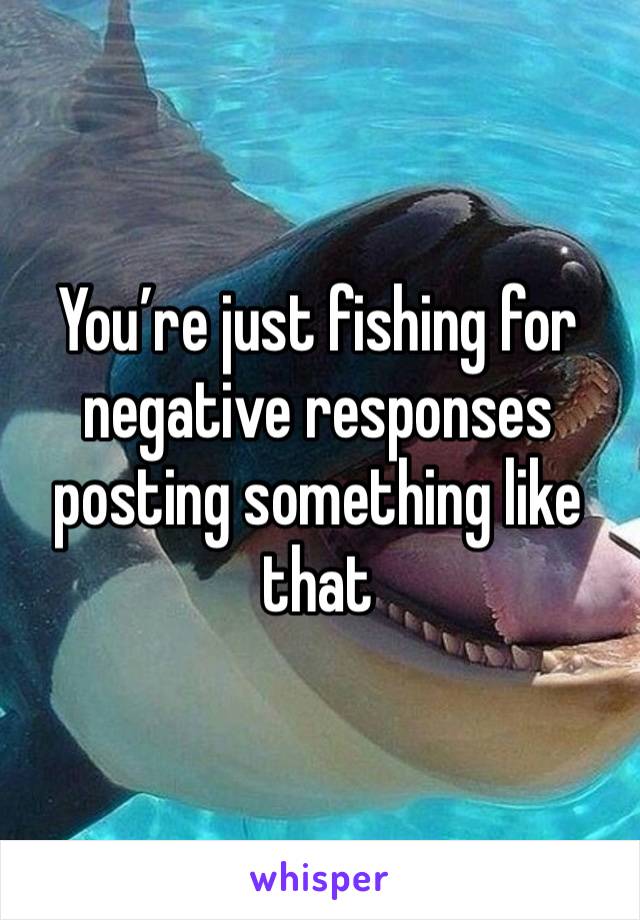 You’re just fishing for negative responses posting something like that 