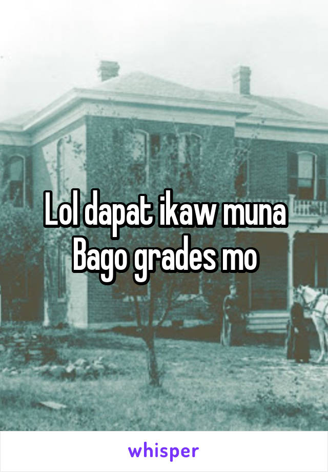Lol dapat ikaw muna
Bago grades mo