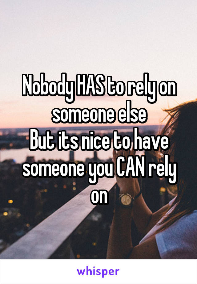 Nobody HAS to rely on someone else
But its nice to have someone you CAN rely on