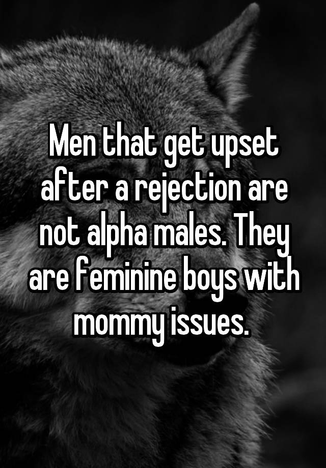 Men that get upset after a rejection are not alpha males. They are feminine boys with mommy issues. 