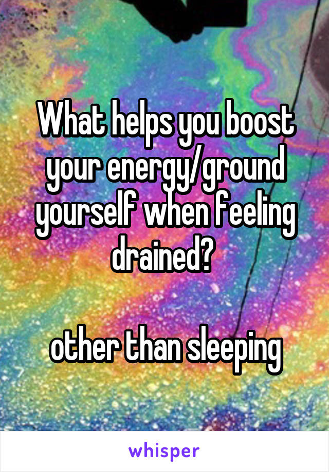 What helps you boost your energy/ground yourself when feeling drained? 

other than sleeping