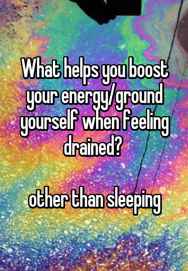 What helps you boost your energy/ground yourself when feeling drained? 

other than sleeping