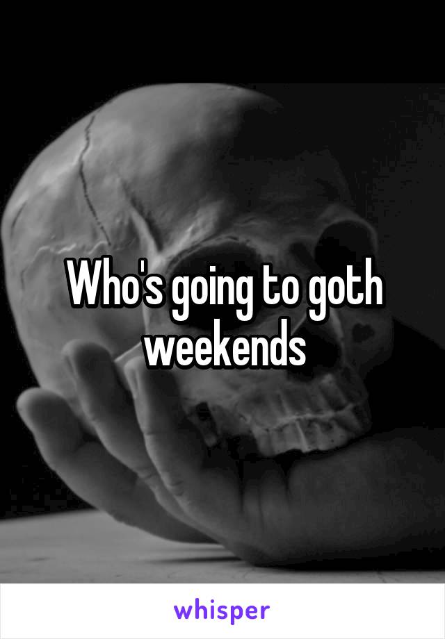 Who's going to goth weekends