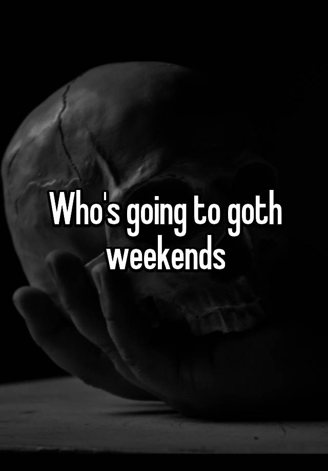 Who's going to goth weekends