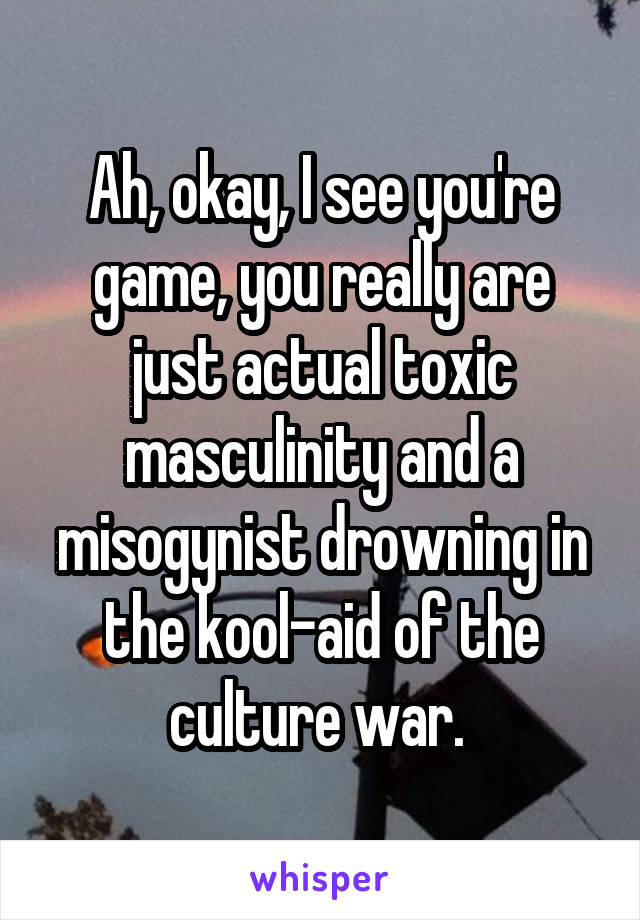 Ah, okay, I see you're game, you really are just actual toxic masculinity and a misogynist drowning in the kool-aid of the culture war. 