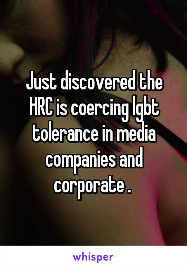 Just discovered the HRC is coercing lgbt tolerance in media companies and corporate . 