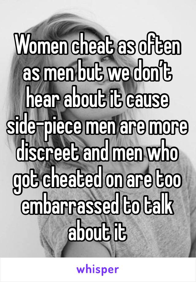 Women cheat as often as men but we don’t hear about it cause side-piece men are more discreet and men who got cheated on are too embarrassed to talk about it