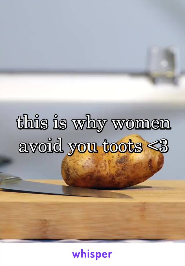 this is why women avoid you toots <3