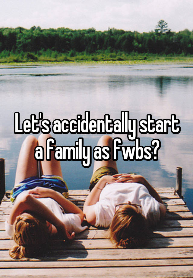 Let's accidentally start a family as fwbs?