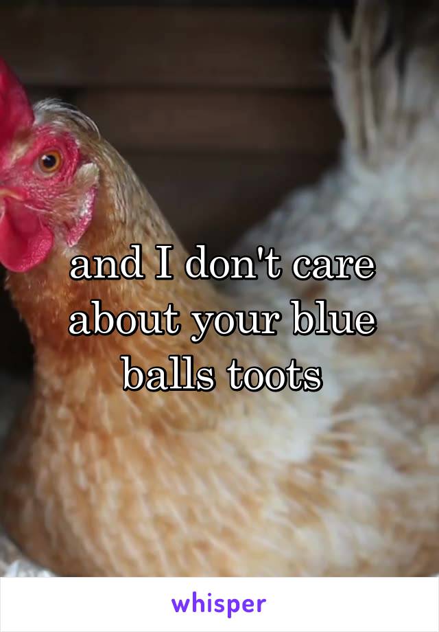 and I don't care about your blue balls toots
