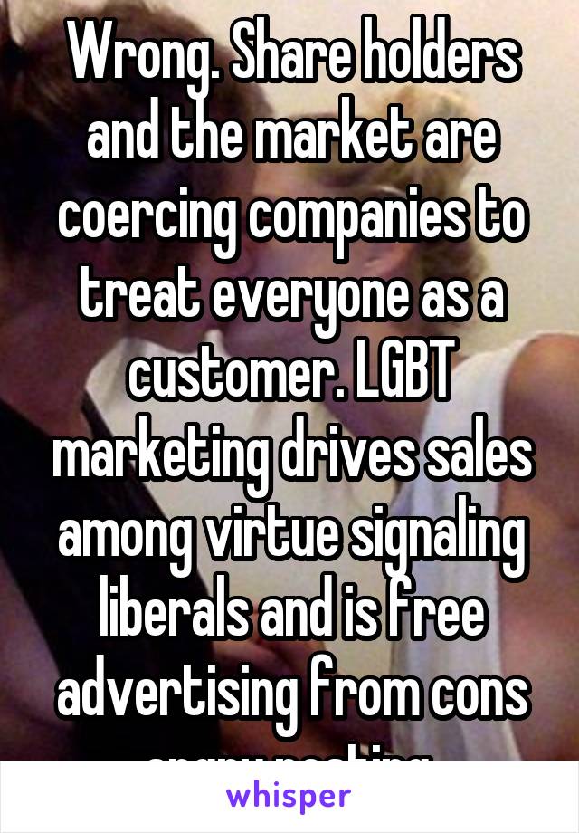 Wrong. Share holders and the market are coercing companies to treat everyone as a customer. LGBT marketing drives sales among virtue signaling liberals and is free advertising from cons angry posting 