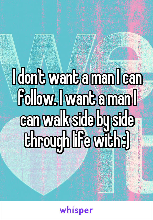 I don't want a man I can follow. I want a man I can walk side by side through life with :)