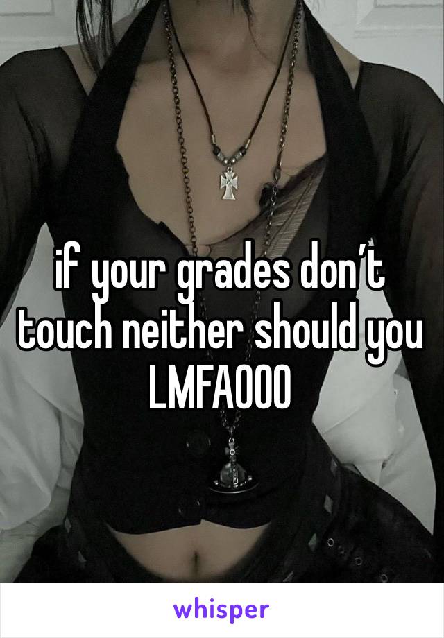 if your grades don’t touch neither should you LMFAOOO