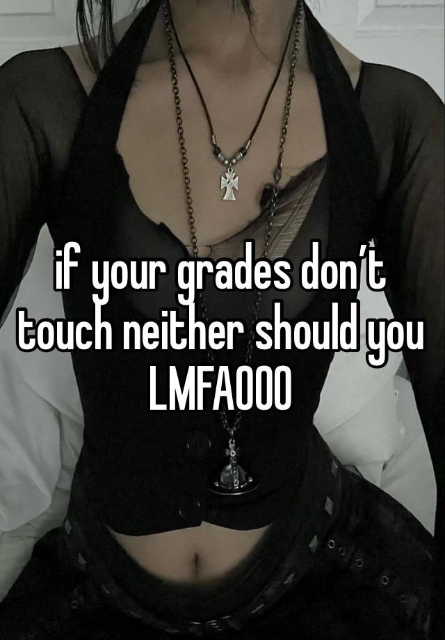 if your grades don’t touch neither should you LMFAOOO