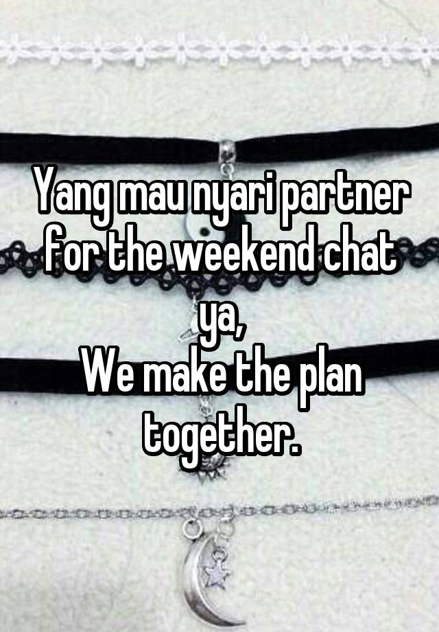 Yang mau nyari partner for the weekend chat ya,
We make the plan together.