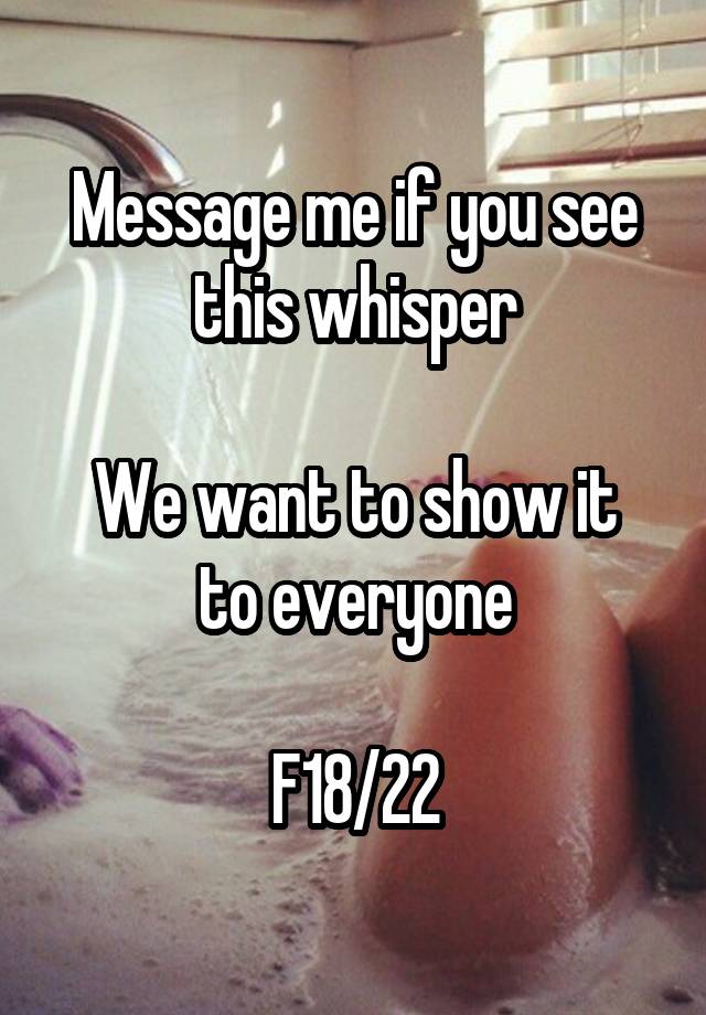 Message me if you see this whisper

We want to show it to everyone

F18/22