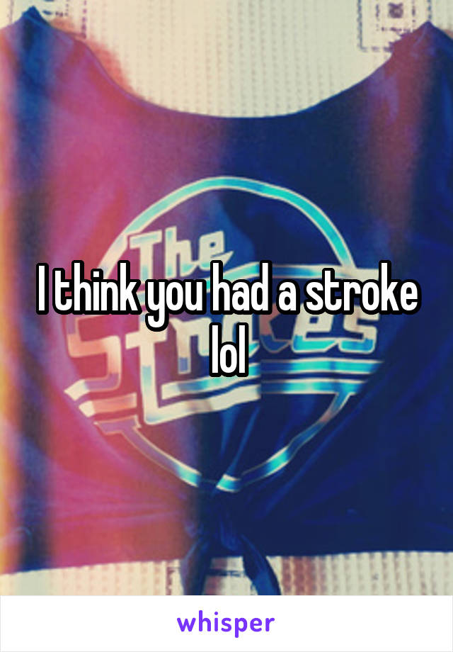 I think you had a stroke lol