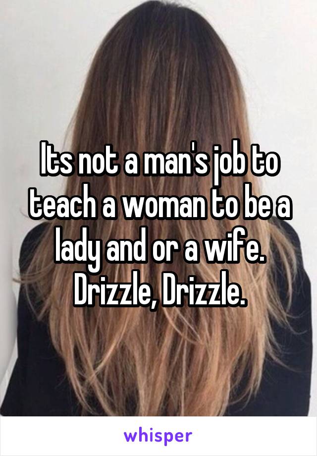Its not a man's job to teach a woman to be a lady and or a wife. Drizzle, Drizzle.