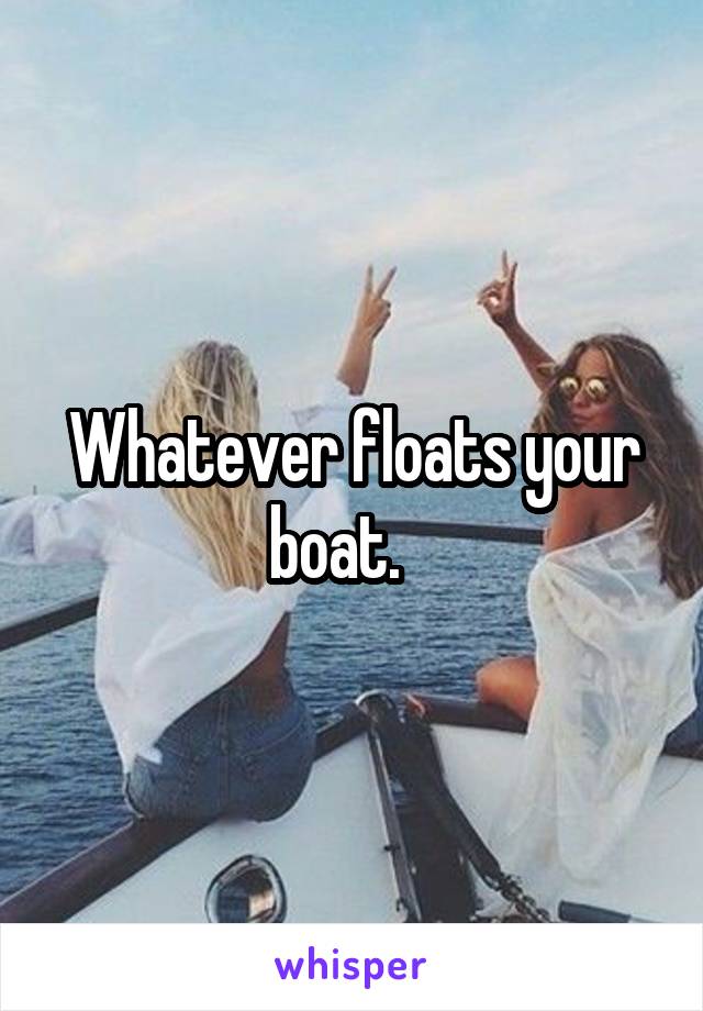 Whatever floats your boat.   