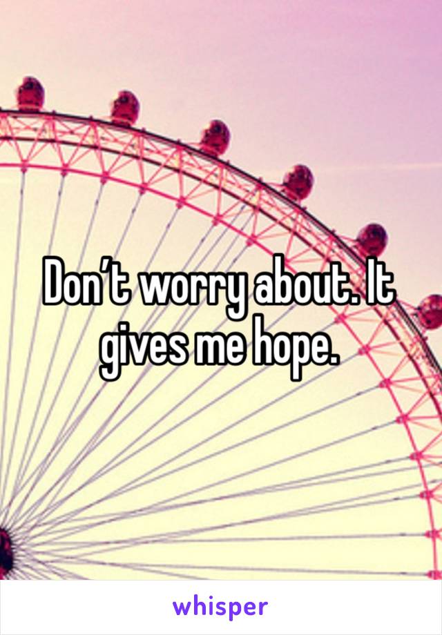 Don’t worry about. It gives me hope. 