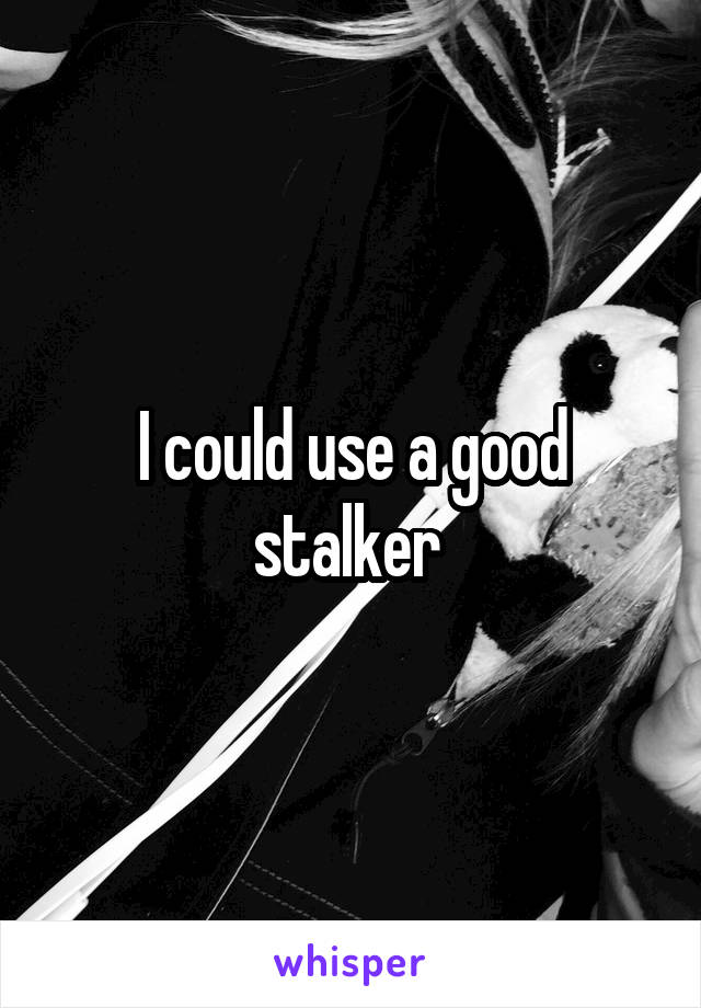 I could use a good stalker 