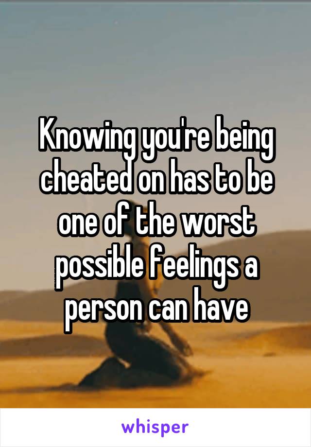 Knowing you're being cheated on has to be one of the worst possible feelings a person can have