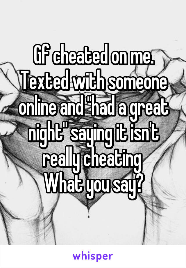 Gf cheated on me. Texted with someone online and "had a great night" saying it isn't really cheating 
What you say?
