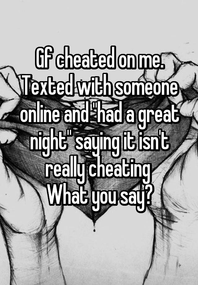 Gf cheated on me. Texted with someone online and "had a great night" saying it isn't really cheating 
What you say?
