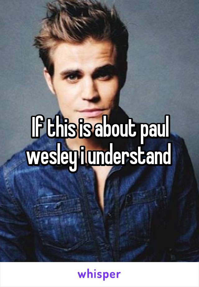 If this is about paul wesley i understand 