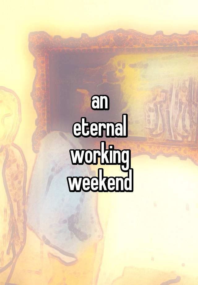 an
eternal
working
weekend