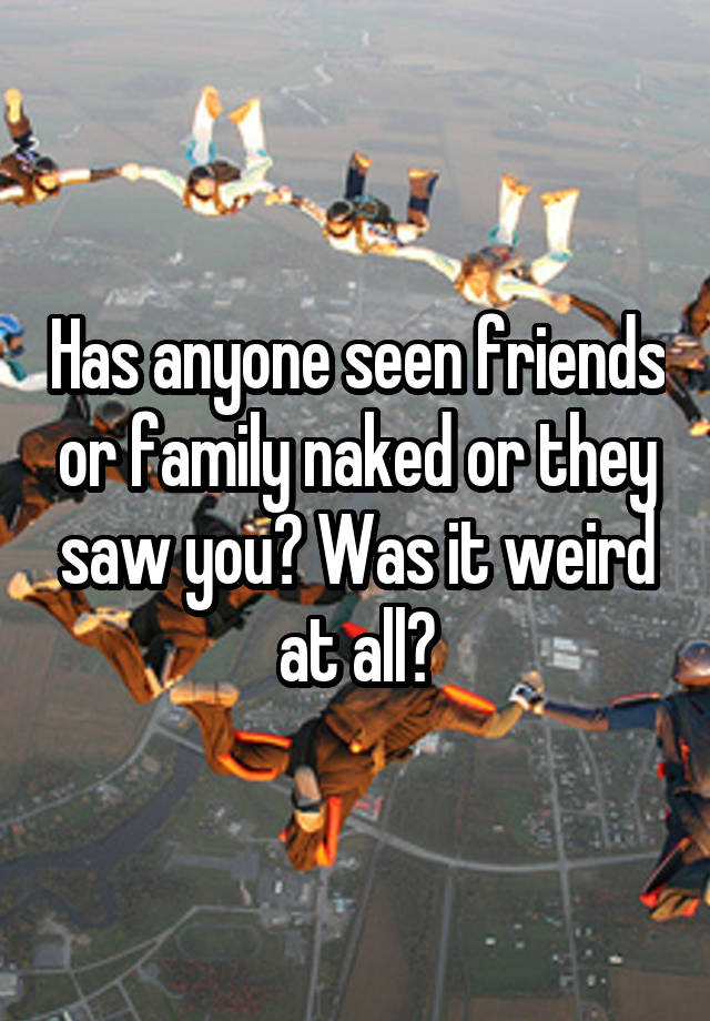 Has anyone seen friends or family naked or they saw you? Was it weird at all?