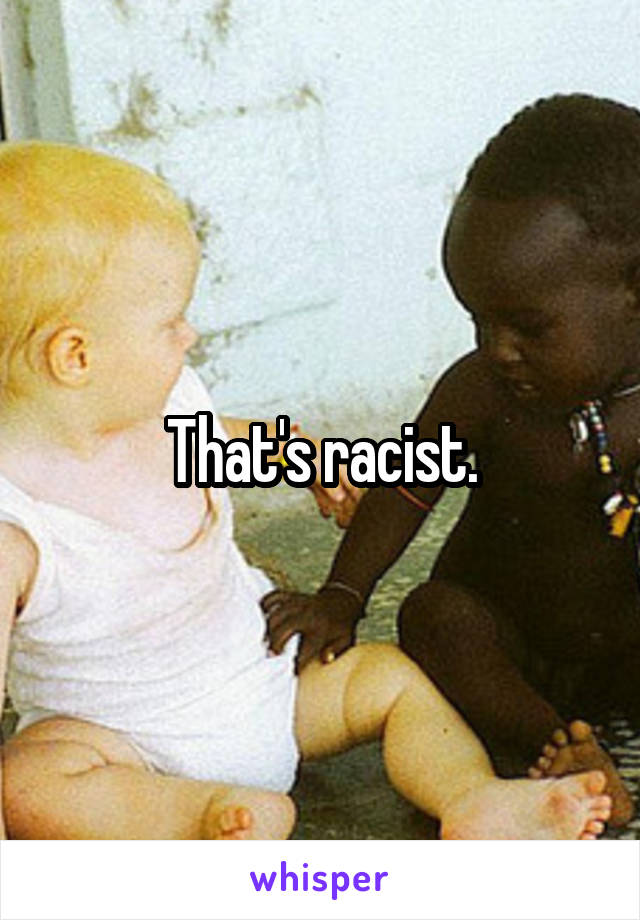 That's racist.