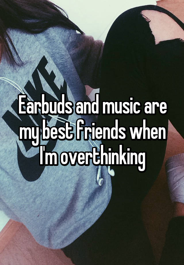 Earbuds and music are my best friends when I'm overthinking