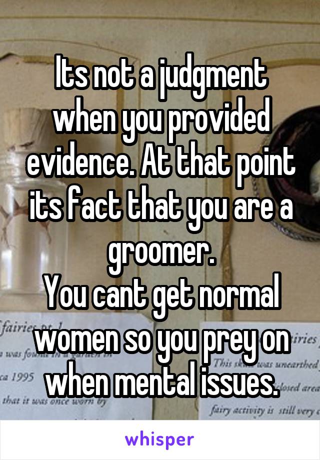 Its not a judgment when you provided evidence. At that point its fact that you are a groomer.
You cant get normal women so you prey on when mental issues.