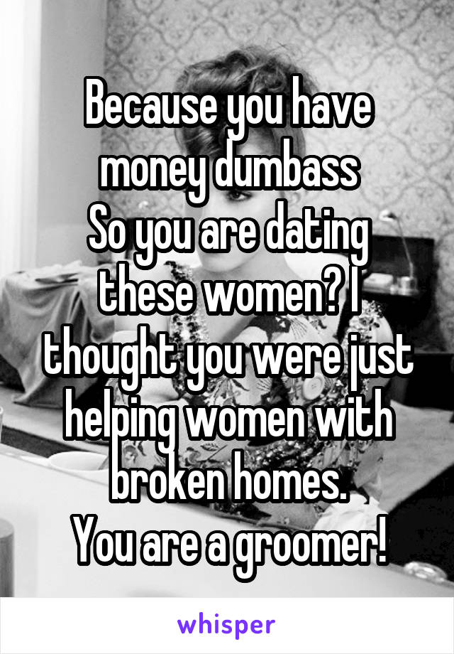 Because you have money dumbass
So you are dating these women? I thought you were just helping women with broken homes.
You are a groomer!