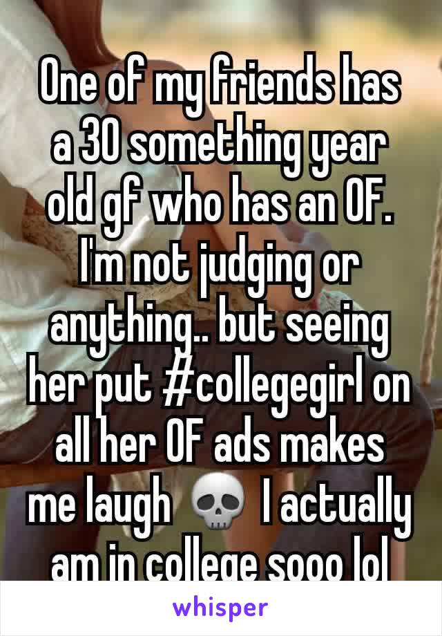 One of my friends has a 30 something year old gf who has an OF. I'm not judging or anything.. but seeing her put #collegegirl on all her OF ads makes me laugh 💀 I actually am in college sooo lol