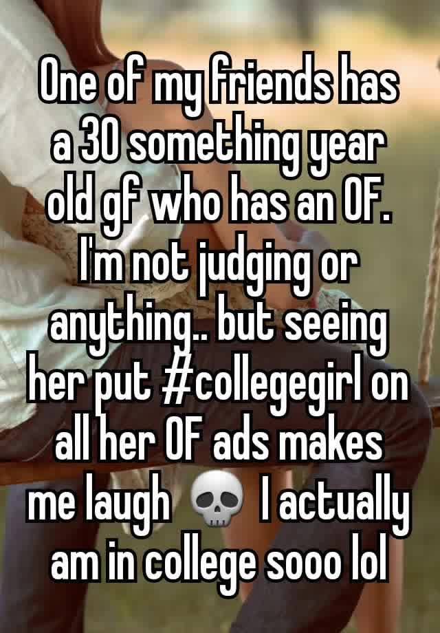 One of my friends has a 30 something year old gf who has an OF. I'm not judging or anything.. but seeing her put #collegegirl on all her OF ads makes me laugh 💀 I actually am in college sooo lol