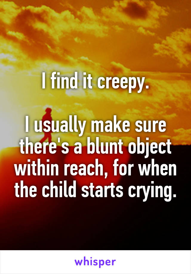 I find it creepy.

I usually make sure there's a blunt object within reach, for when the child starts crying.