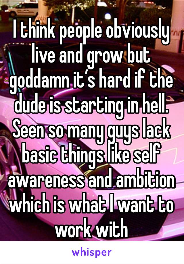 I think people obviously live and grow but goddamn it’s hard if the dude is starting in hell. Seen so many guys lack basic things like self awareness and ambition which is what I want to work with