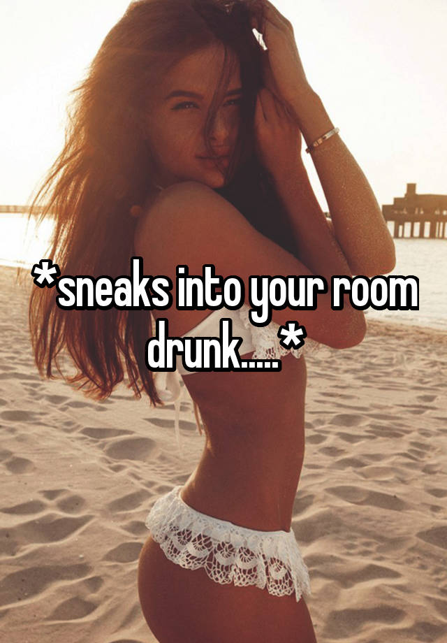 *sneaks into your room drunk.....*