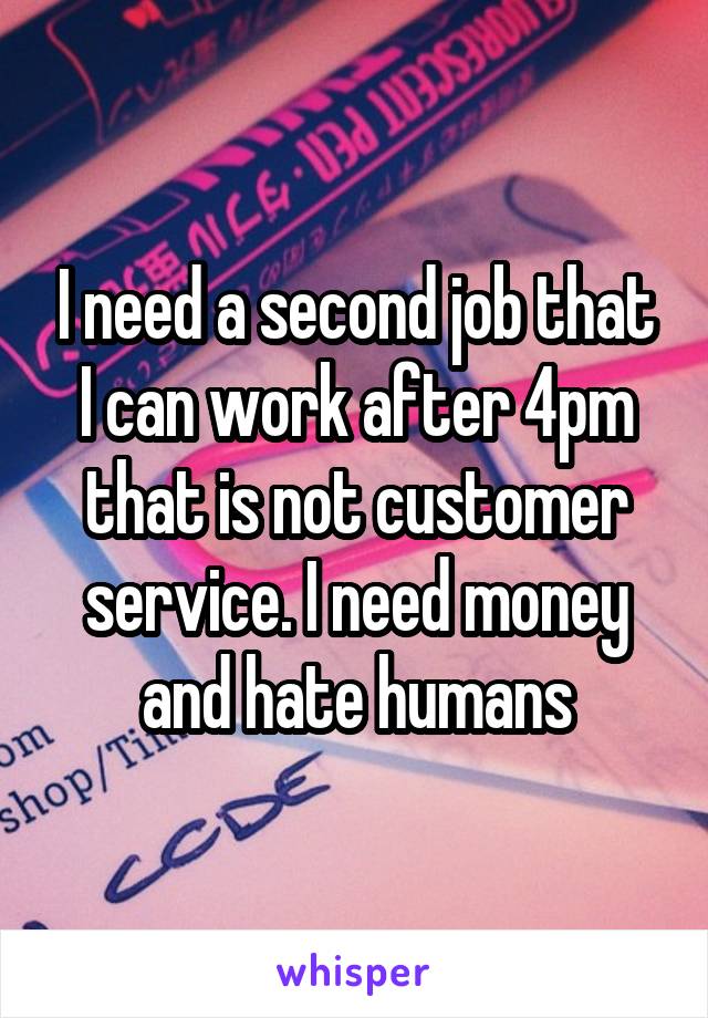 I need a second job that I can work after 4pm that is not customer service. I need money and hate humans