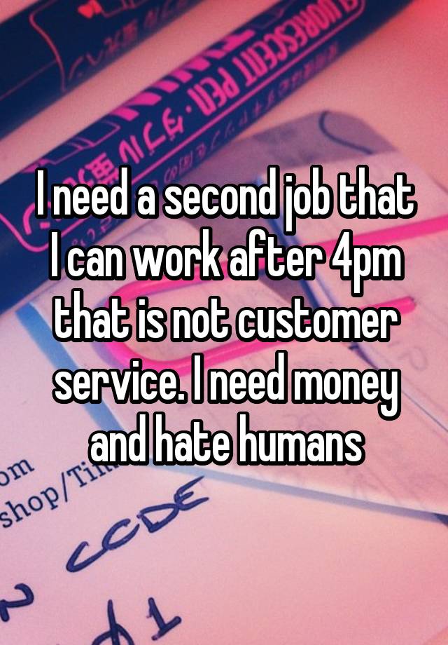 I need a second job that I can work after 4pm that is not customer service. I need money and hate humans