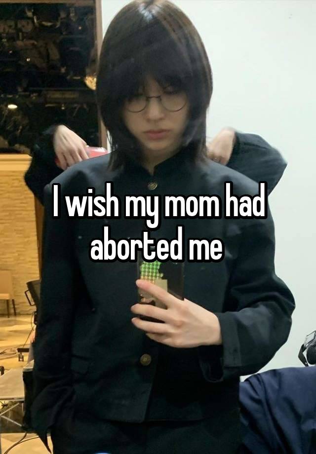 I wish my mom had aborted me 