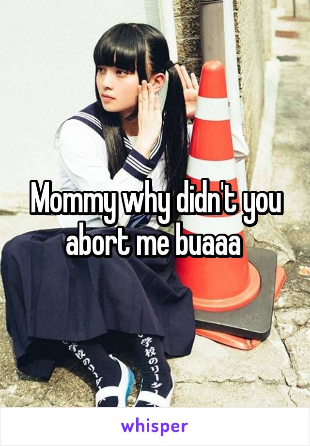 Mommy why didn't you abort me buaaa 