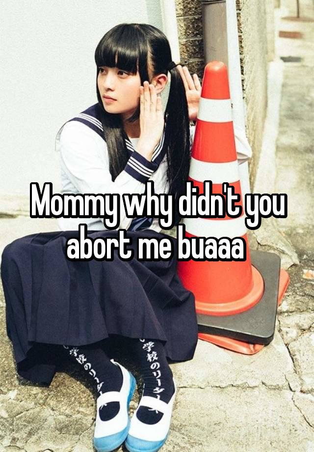 Mommy why didn't you abort me buaaa 
