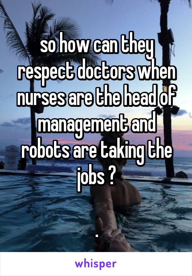 so how can they respect doctors when nurses are the head of management and robots are taking the jobs ?

.