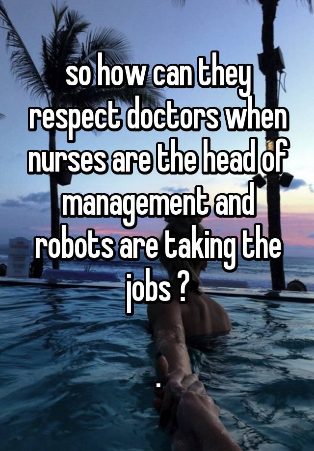 so how can they respect doctors when nurses are the head of management and robots are taking the jobs ?

.