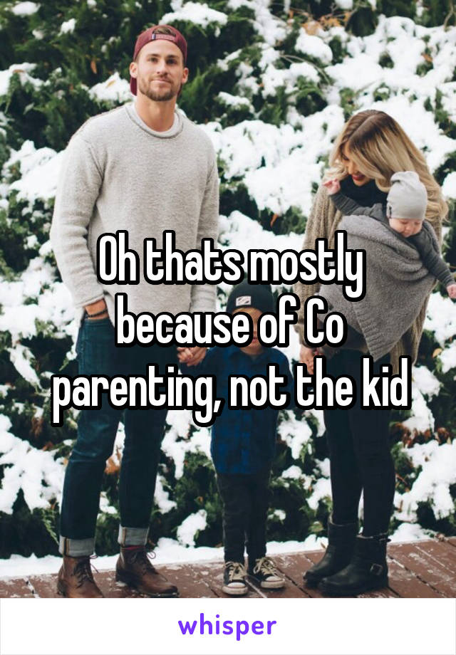 Oh thats mostly because of Co parenting, not the kid