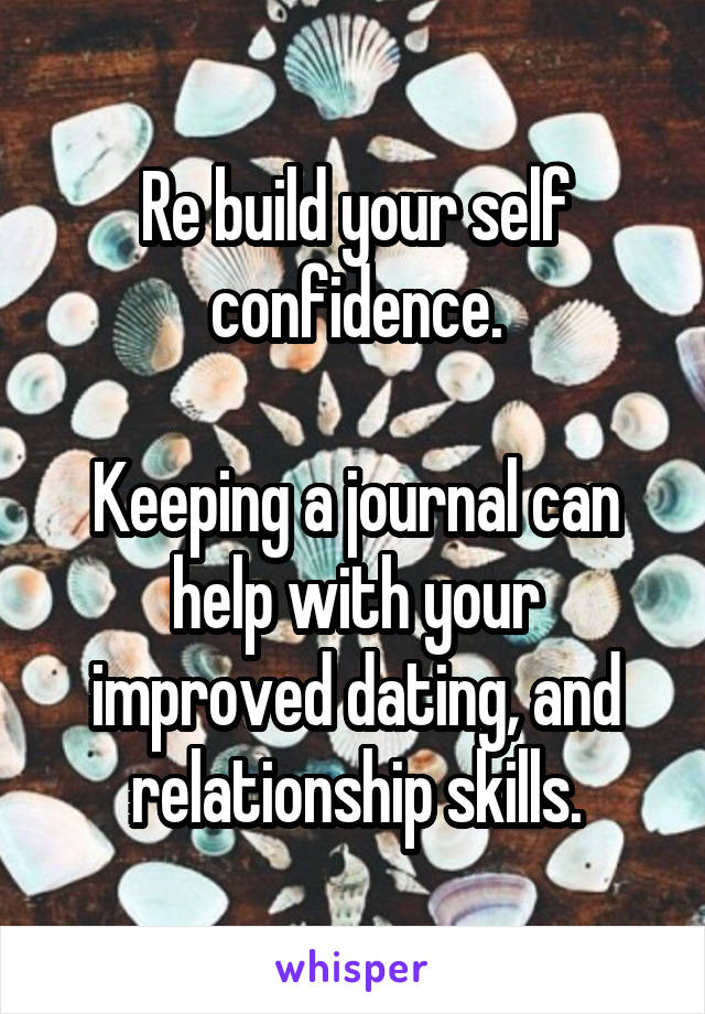 Re build your self confidence.

Keeping a journal can help with your improved dating, and relationship skills.