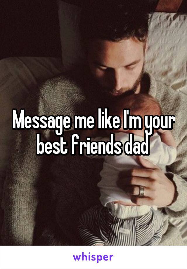 Message me like I'm your best friends dad 